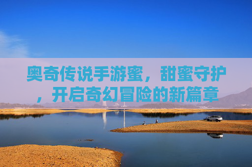 奥奇传说手游蜜，甜蜜守护，开启奇幻冒险的新篇章
