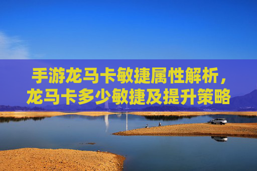 手游龙马卡敏捷属性解析，龙马卡多少敏捷及提升策略