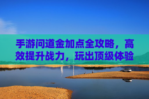手游问道金加点全攻略,高效提升战力,玩出顶级体验