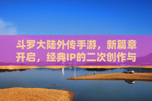 斗罗大陆外传手游，新篇章开启，经典IP的二次创作与沉浸式体验