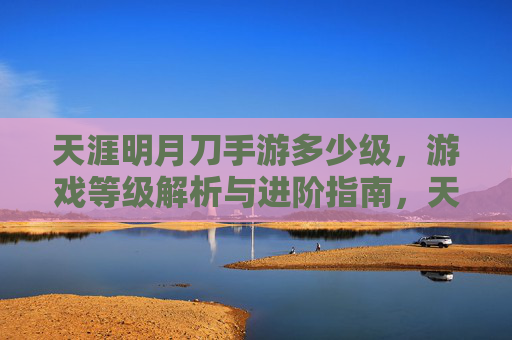 天涯明月刀手游多少级，游戏等级解析与进阶指南，天涯明月刀手游等级解析，游戏等级与进阶指南