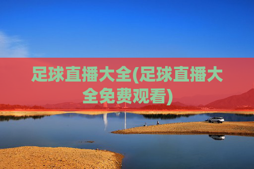足球直播大全(足球直播大全免费观看)