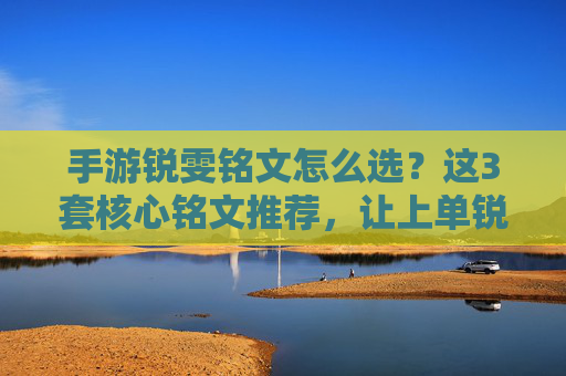 手游锐雯铭文怎么选？这3套核心铭文推荐，让上单锐雯爆发与生存平衡！手游锐雯铭文怎么选？3套核心铭文推荐，平衡爆发与生存