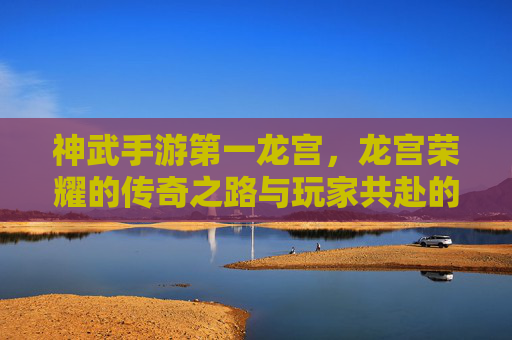 神武手游第一龙宫,龙宫荣耀的传奇之路与玩家共赴的欢乐篇章,神武手游第一龙宫,龙宫荣耀的传奇之路与玩家共赴的欢乐篇章