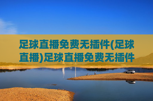 足球直播免费无插件(足球直播)足球直播免费无插件，无插件畅享足球赛事直播