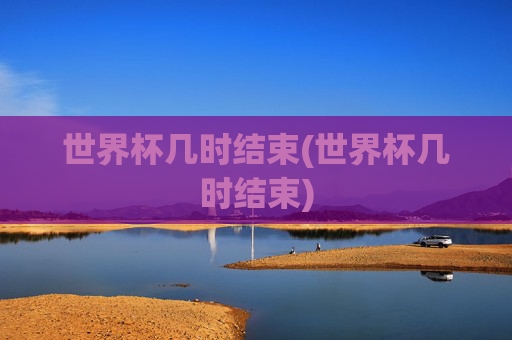世界杯几时结束(世界杯几时结束)