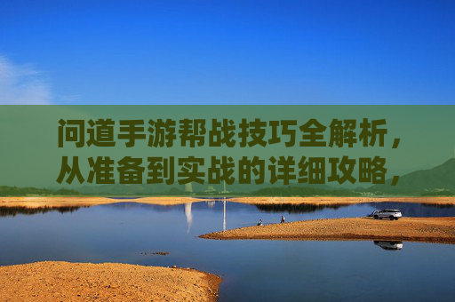 问道手游帮战技巧全解析,从准备到实战的详细攻略,问道手游帮战技巧全解析,从准备到实战的详细攻略