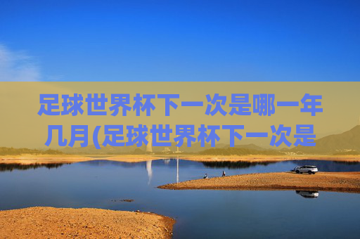 足球世界杯下一次是哪一年几月(足球世界杯下一次是哪一年几月几日)