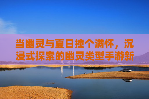 当幽灵与夏日撞个满怀，沉浸式探索的幽灵类型手游新体验，当幽灵与夏日撞个满怀，沉浸式探索的幽灵类型手游新体验