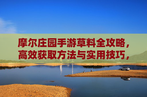 摩尔庄园手游草料全攻略,高效获取方法与实用技巧,助你游戏更顺畅!