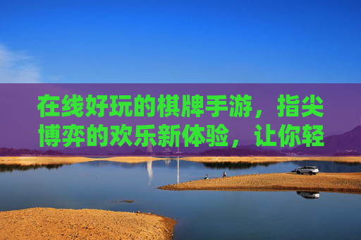 在线好玩的棋牌手游，指尖博弈的欢乐新体验，让你轻松享受休闲时光，在线棋牌手游，指尖博弈的欢乐新体验，轻松享受休闲时光