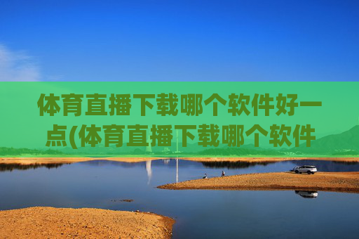 体育直播下载哪个软件好一点(体育直播下载哪个软件好一点儿)体育直播下载哪个软件好一点？