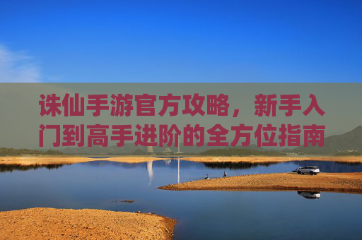 诛仙手游官方攻略,新手入门到高手进阶的全方位指南,诛仙手游官方攻略,新手入门到高手进阶的全方位指南