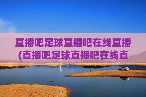 直播吧足球直播吧在线直播(直播吧足球直播吧在线直播免费观看)