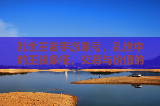 乱世王者手游账号，乱世中的王权象征，交易与价值的深度解析，乱世王者手游账号，乱世中的王权象征，交易与价值的深度解析