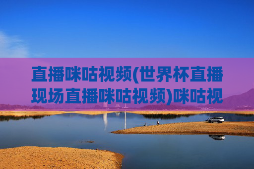 直播咪咕视频(世界杯直播现场直播咪咕视频)咪咕视频世界杯直播现场 直播赛事实时精彩
