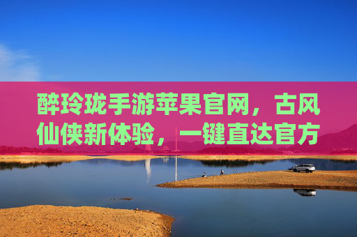 醉玲珑手游苹果官网,古风仙侠新体验,一键直达官方下载入口,醉玲珑手游苹果官网,古风仙侠新体验,一键直达官方下载入口