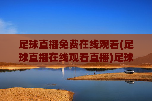 足球直播免费在线观看(足球直播在线观看直播)足球直播免费在线观看,实时免费观看所有足球比赛直播