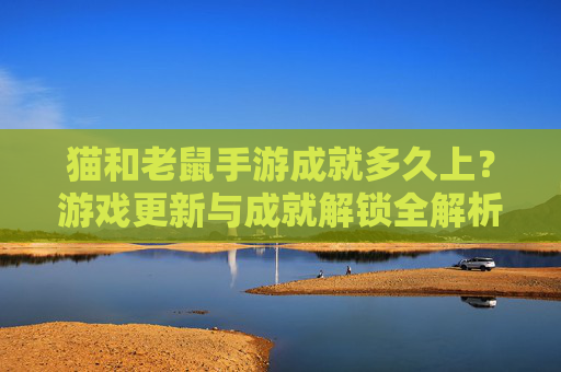 猫和老鼠手游成就多久上?游戏更新与成就解锁全解析,猫和老鼠手游成就多久上?游戏更新与成就解锁全解析