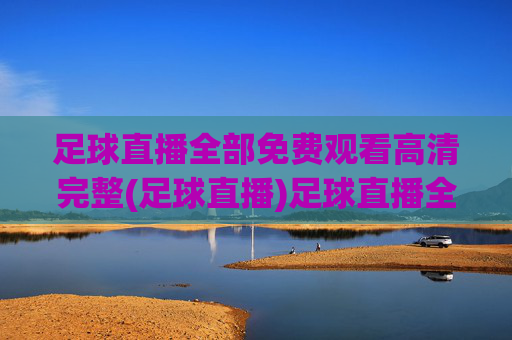 足球直播全部免费观看高清完整(足球直播)足球直播全部免费观看高清完整