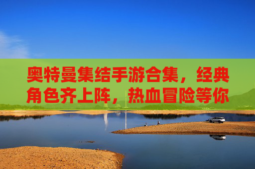 奥特曼集结手游合集，经典角色齐上阵，热血冒险等你挑战！奥特曼集结手游合集，经典角色齐上阵，热血冒险等你挑战！