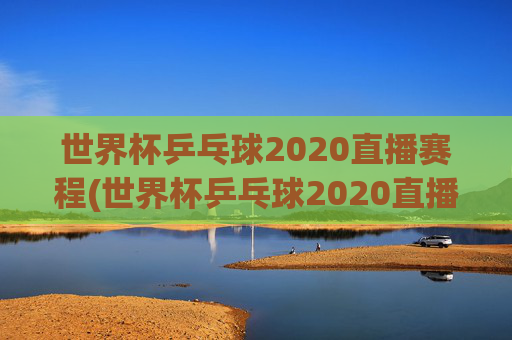 世界杯乒乓球2020直播赛程(世界杯乒乓球2020直播赛程表)