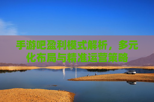 手游吧盈利模式解析，多元化布局与精准运营策略