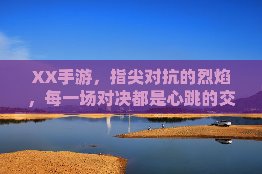XX手游，指尖对抗的烈焰，每一场对决都是心跳的交响，XX手游，指尖燃起烈焰对决，每一场都是心跳的交响