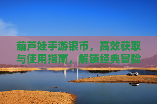 葫芦娃手游银币，高效获取与使用指南，解锁经典冒险乐趣，葫芦娃手游银币高效获取与使用指南，解锁经典冒险乐趣