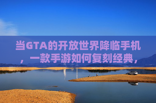 当GTA的开放世界降临手机，一款手游如何复刻经典，又带来全新体验？