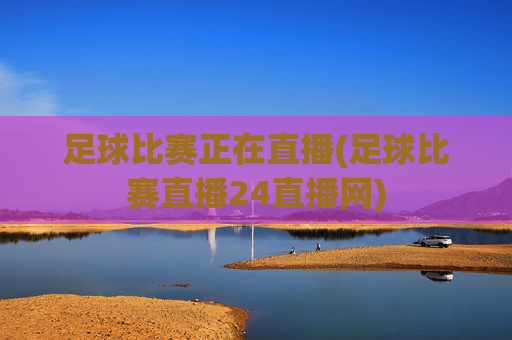 足球比赛正在直播(足球比赛直播24直播网)