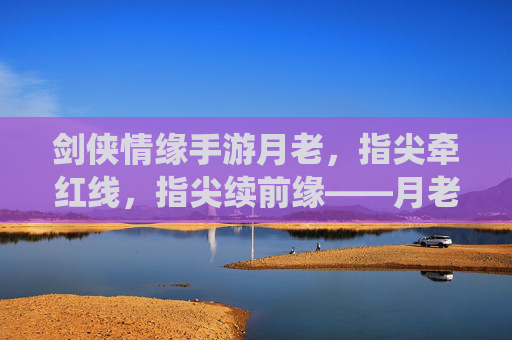 剑侠情缘手游月老，指尖牵红线，指尖续前缘——月老系统深度解析，剑侠情缘手游月老，指尖牵红线，指尖续前缘——月老系统深度解析