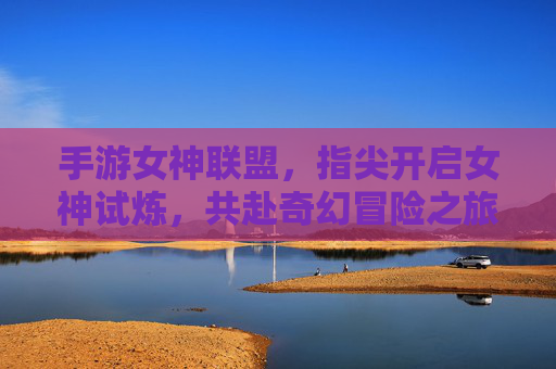 手游女神联盟，指尖开启女神试炼，共赴奇幻冒险之旅