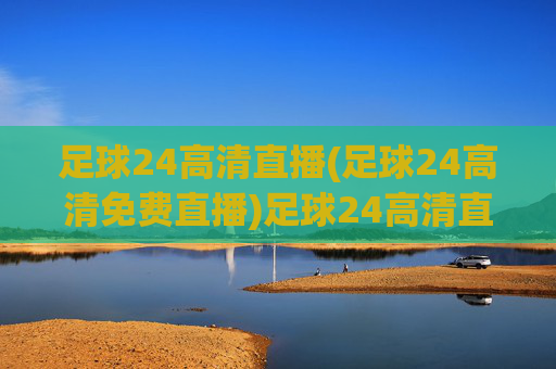 足球24高清直播(足球24高清免费直播)足球24高清直播，免费直播足球赛事，高清无卡顿