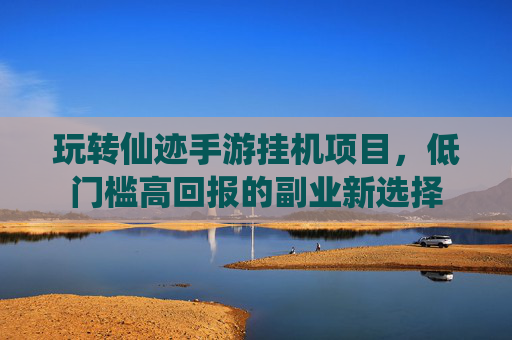 玩转仙迹手游挂机项目，低门槛高回报的副业新选择
