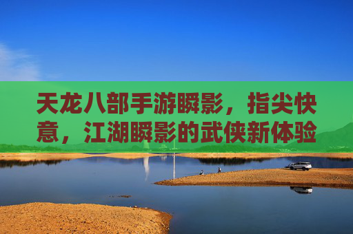 天龙八部手游瞬影，指尖快意，江湖瞬影的武侠新体验