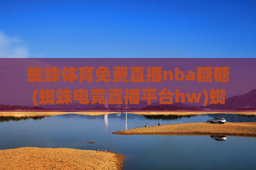 蜘蛛体育免费直播nba糖糖(蜘蛛电竞直播平台hw)蜘蛛体育免费直播nba糖糖,蜘蛛电竞直播平台hw官方入口