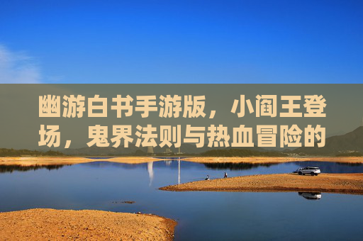幽游白书手游版,小阎王登场,鬼界法则与热血冒险的碰撞,幽游白书手游小阎王登场 鬼界法则与热血冒险的碰撞
