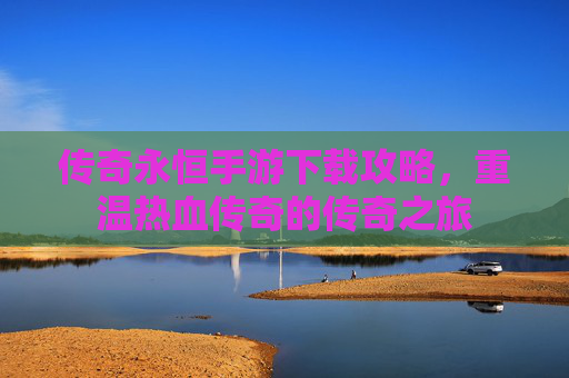传奇永恒手游下载攻略，重温热血传奇的传奇之旅