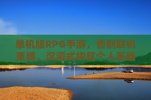 单机版RPG手游，告别联机束缚，沉浸式构筑个人英雄的深度冒险