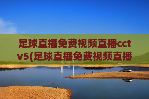 足球直播免费视频直播cctv5(足球直播免费视频直播cctv5回放)足球直播免费视频直播CCTV5（含回放）