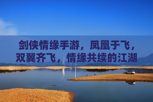 剑侠情缘手游,凤凰于飞,双翼齐飞,情缘共续的江湖浪漫