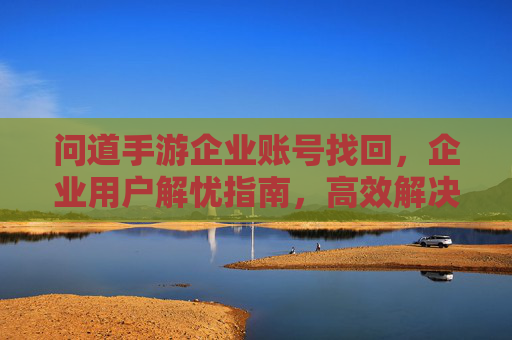 问道手游企业账号找回，企业用户解忧指南，高效解决账号丢失难题