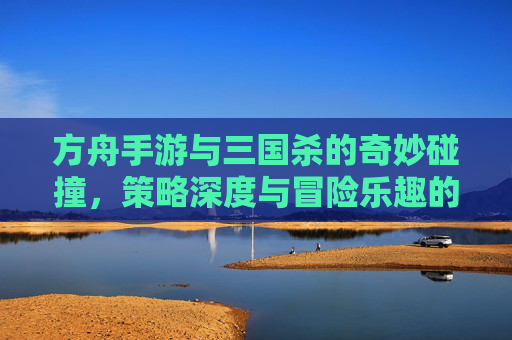方舟手游与三国杀的奇妙碰撞,策略深度与冒险乐趣的全新融合