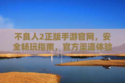 不良人2正版手游官网，安全畅玩指南，官方渠道体验真乐趣