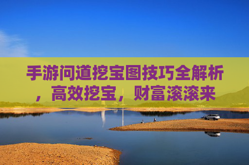 手游问道挖宝图技巧全解析，高效挖宝，财富滚滚来