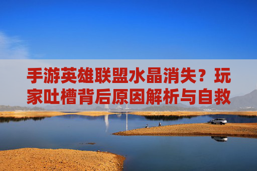 手游英雄联盟水晶消失？玩家吐槽背后原因解析与自救指南，手游英雄联盟水晶消失？玩家吐槽背后原因解析与自救指南