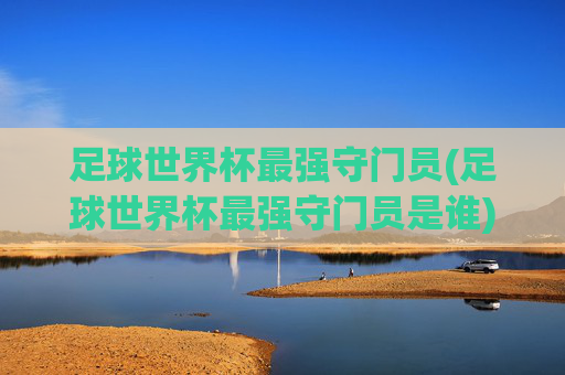 足球世界杯最强守门员(足球世界杯最强守门员是谁)