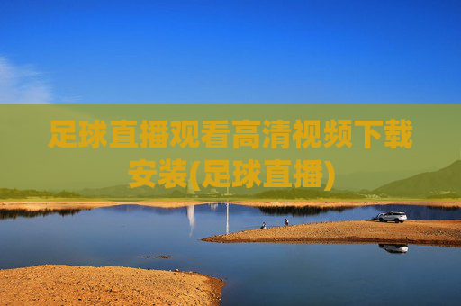 足球直播观看高清视频下载安装(足球直播)