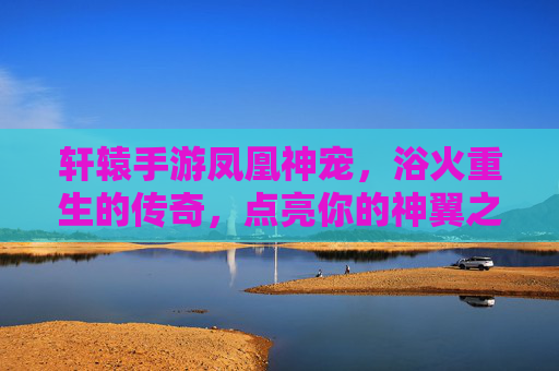 轩辕手游凤凰神宠，浴火重生的传奇，点亮你的神翼之路，轩辕手游凤凰神宠，浴火重生的传奇，点亮神翼之路